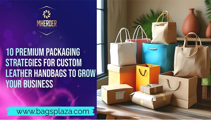 10 Premium Packaging Strategies for Custom Leather Handbags to Grow Your Business