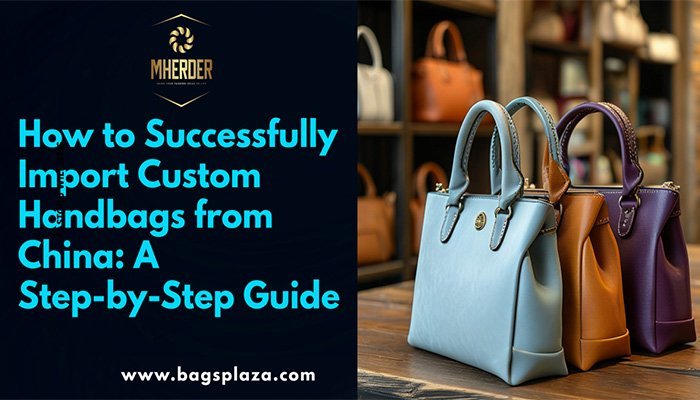 How to Successfully Import Custom Handbags from China-A Step-by-Step Guide