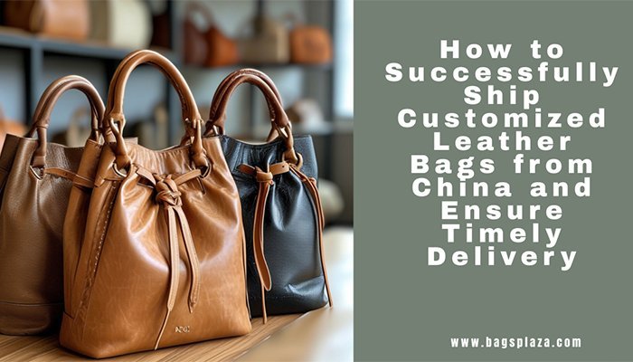 How to Successfully Ship Customized Leather Bags from China and Ensure Timely Delivery