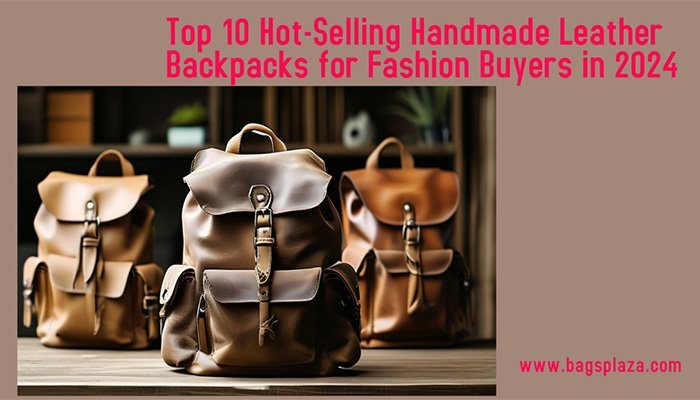 Top 10 Hot-Selling Handmade Leather Backpacks for Fashion Buyers in 2024